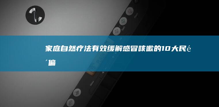 家庭自然疗法：有效缓解感冒咳嗽的10大民间偏方